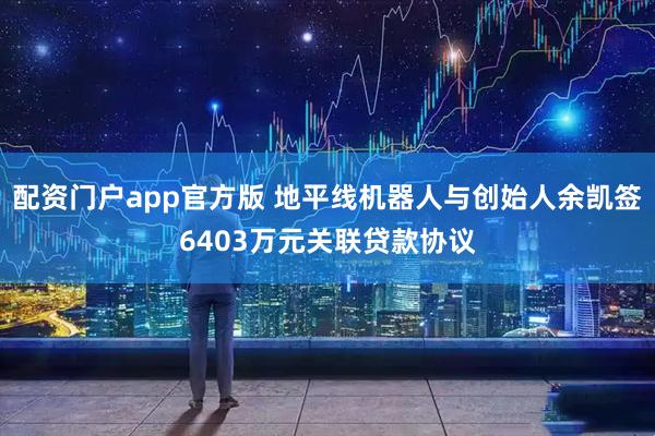 配资门户app官方版 地平线机器人与创始人余凯签6403万元关联贷款协议