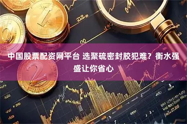 中国股票配资网平台 选聚硫密封胶犯难？衡水强盛让你省心