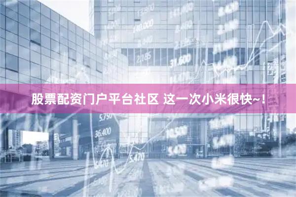 股票配资门户平台社区 这一次小米很快~！