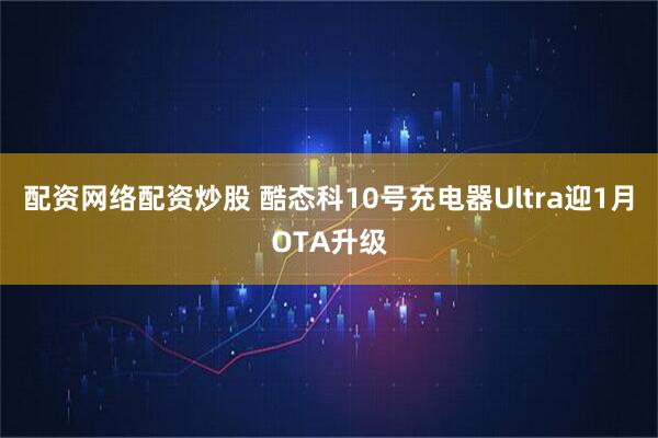 配资网络配资炒股 酷态科10号充电器Ultra迎1月OTA升级