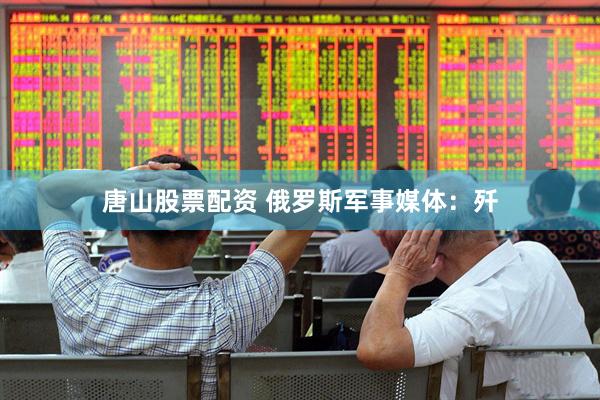 唐山股票配资 俄罗斯军事媒体：歼