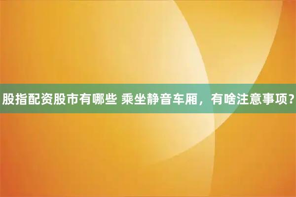 股指配资股市有哪些 乘坐静音车厢，有啥注意事项？