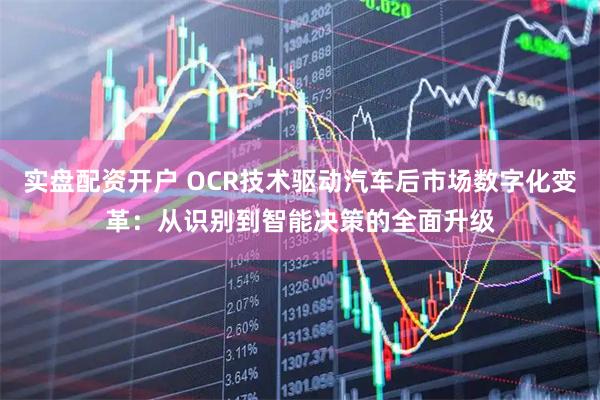 实盘配资开户 OCR技术驱动汽车后市场数字化变革：从识别到智能决策的全面升级