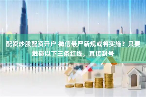 配资炒股配资开户 微信最严新规或将实施？只要触碰以下三条红线，直接封号