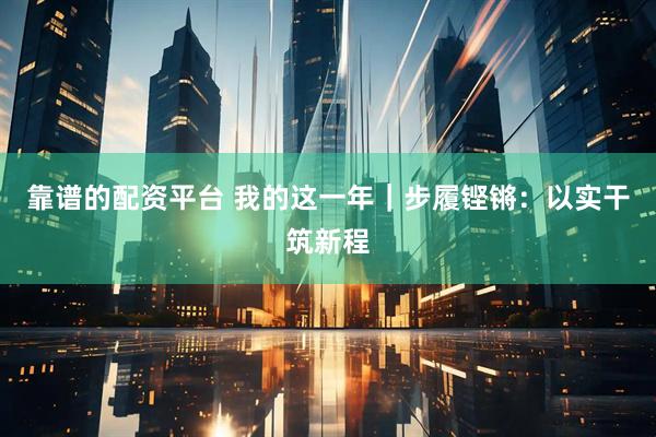 靠谱的配资平台 我的这一年｜步履铿锵：以实干筑新程