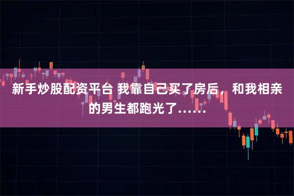 新手炒股配资平台 我靠自己买了房后，和我相亲的男生都跑光了……
