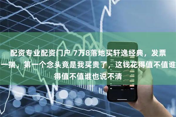 配资专业配资门户 7万8落地买轩逸经典，发票一拿钥匙一揣，第一个念头竟是我买贵了，这钱花得值不值谁也说不清