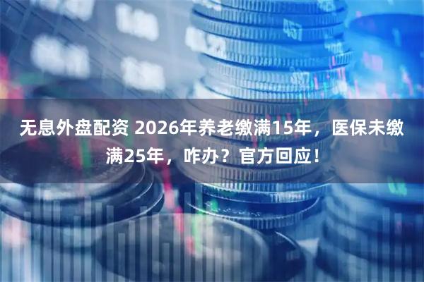 无息外盘配资 2026年养老缴满15年，医保未缴满25年，咋办？官方回应！
