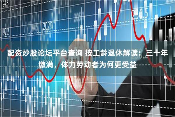 配资炒股论坛平台查询 按工龄退休解读：三十年缴满，体力劳动者为何更受益