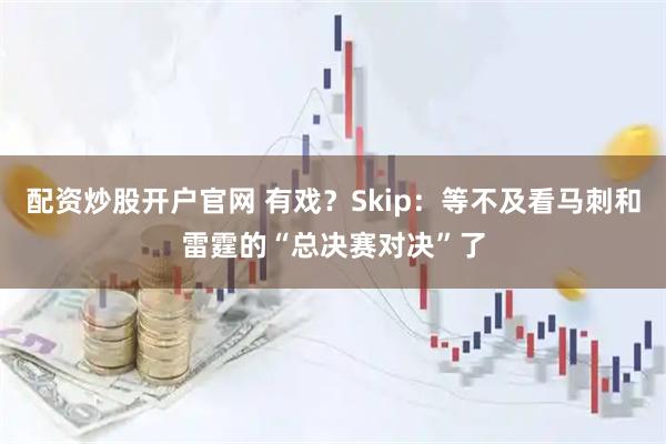 配资炒股开户官网 有戏？Skip：等不及看马刺和雷霆的“总决赛对决”了