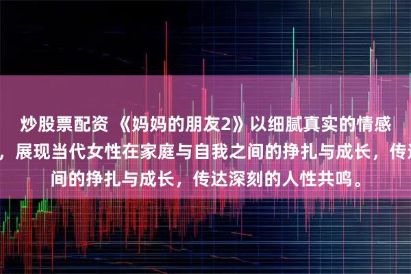 炒股票配资 《妈妈的朋友2》以细腻真实的情感刻画和生活化叙事，展现当代女性在家庭与自我之间的挣扎与成长，传达深刻的人性共鸣。