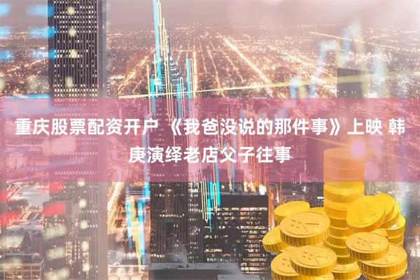 重庆股票配资开户 《我爸没说的那件事》上映 韩庚演绎老店父子往事