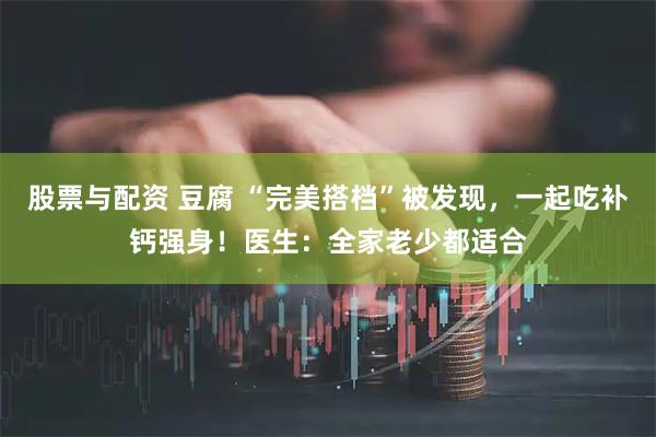 股票与配资 豆腐 “完美搭档”被发现，一起吃补钙强身！医生：全家老少都适合