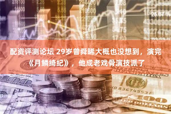 配资评测论坛 29岁曾舜晞大概也没想到，演完《月鳞绮纪》，他成老戏骨演技派了