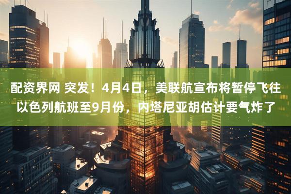 配资界网 突发！4月4日，美联航宣布将暂停飞往以色列航班至9月份，内塔尼亚胡估计要气炸了