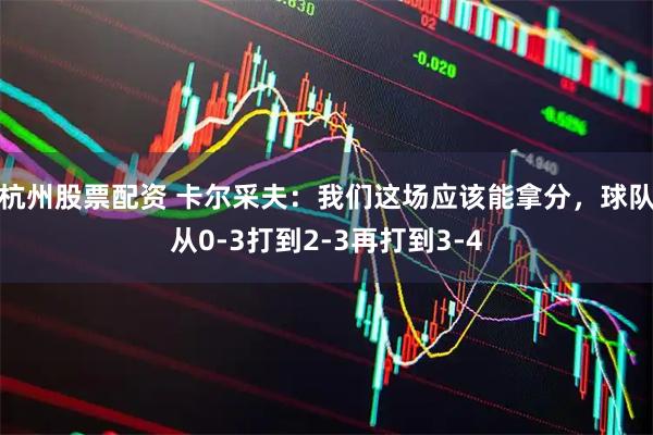 杭州股票配资 卡尔采夫：我们这场应该能拿分，球队从0-3打到2-3再打到3-4