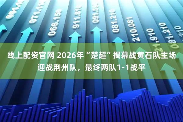 线上配资官网 2026年“楚超”揭幕战黄石队主场迎战荆州队，最终两队1-1战平