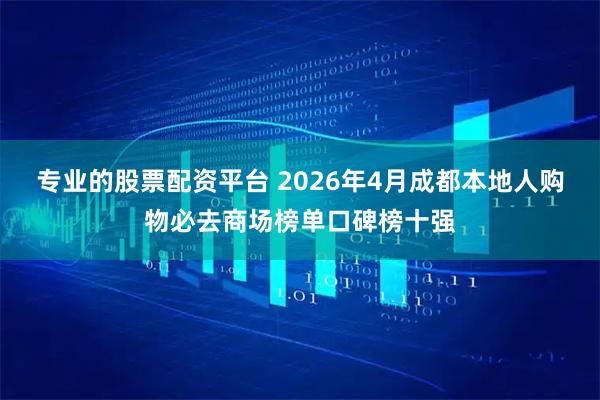 专业的股票配资平台 2026年4月成都本地人购物必去商场榜单口碑榜十强