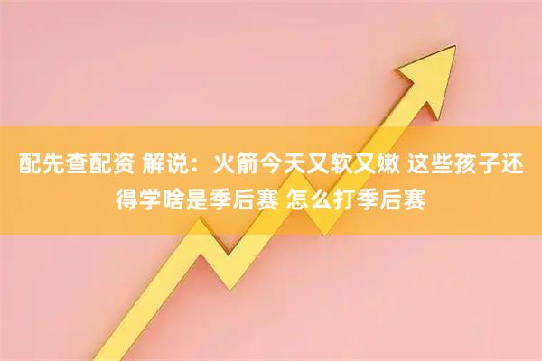 配先查配资 解说：火箭今天又软又嫩 这些孩子还得学啥是季后赛 怎么打季后赛