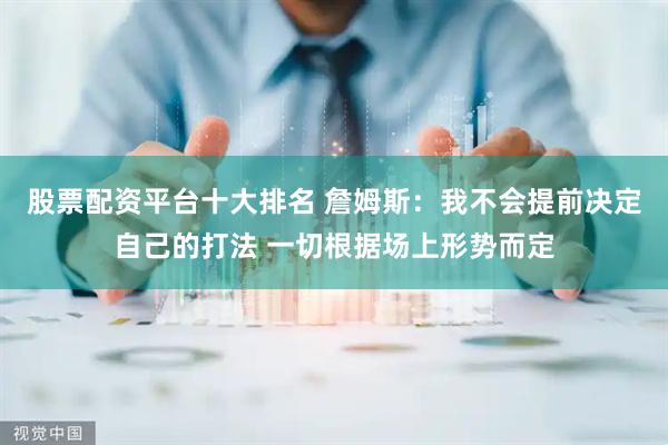 股票配资平台十大排名 詹姆斯：我不会提前决定自己的打法 一切根据场上形势而定