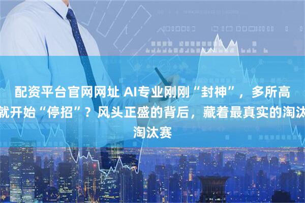 配资平台官网网址 AI专业刚刚“封神”，多所高校就开始“停招”？风头正盛的背后，藏着最真实的淘汰赛