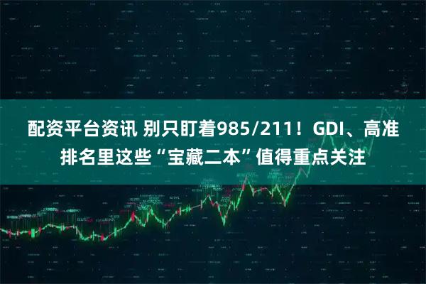 配资平台资讯 别只盯着985/211！GDI、高准排名里这些“宝藏二本”值得重点关注