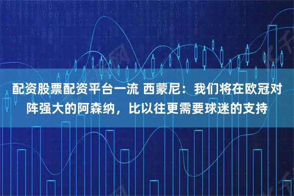 配资股票配资平台一流 西蒙尼：我们将在欧冠对阵强大的阿森纳，比以往更需要球迷的支持