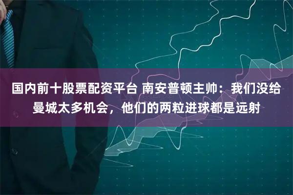 国内前十股票配资平台 南安普顿主帅：我们没给曼城太多机会，他们的两粒进球都是远射