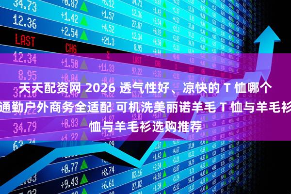 天天配资网 2026 透气性好、凉快的 T 恤哪个牌子好？通勤户外商务全适配 可机洗美丽诺羊毛 T 恤与羊毛衫选购推荐