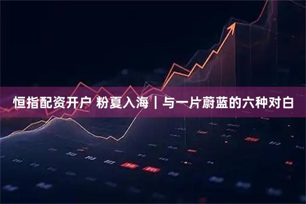 恒指配资开户 粉夏入海｜与一片蔚蓝的六种对白