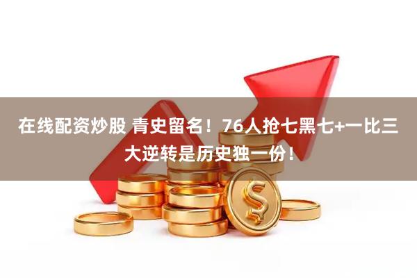 在线配资炒股 青史留名！76人抢七黑七+一比三大逆转是历史独一份！