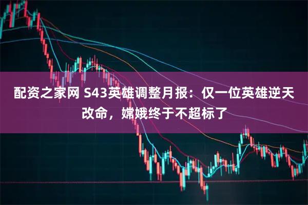 配资之家网 S43英雄调整月报：仅一位英雄逆天改命，嫦娥终于不超标了