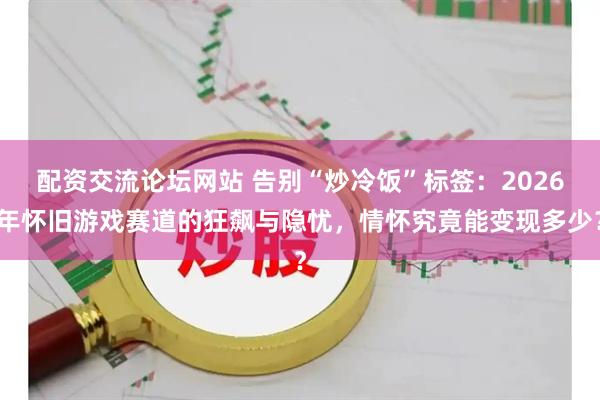 配资交流论坛网站 告别“炒冷饭”标签：2026年怀旧游戏赛道的狂飙与隐忧，情怀究竟能变现多少？