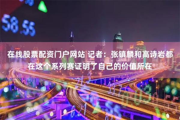 在线股票配资门户网站 记者：张镇麟和高诗岩都在这个系列赛证明了自己的价值所在