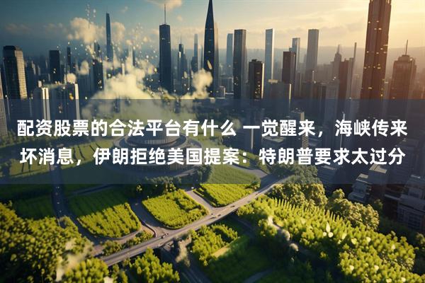 配资股票的合法平台有什么 一觉醒来，海峡传来坏消息，伊朗拒绝美国提案：特朗普要求太过分