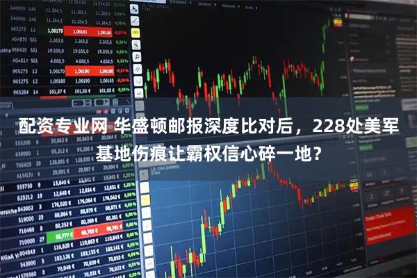 配资专业网 华盛顿邮报深度比对后，228处美军基地伤痕让霸权信心碎一地？