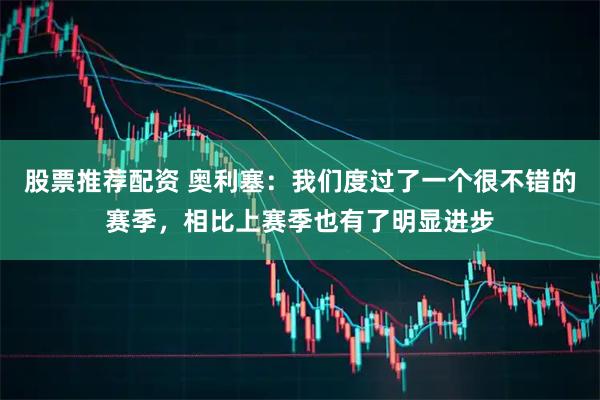 股票推荐配资 奥利塞：我们度过了一个很不错的赛季，相比上赛季也有了明显进步