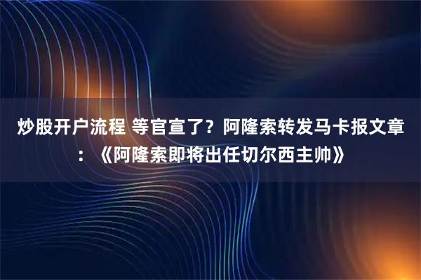 炒股开户流程 等官宣了？阿隆索转发马卡报文章：《阿隆索即将出任切尔西主帅》