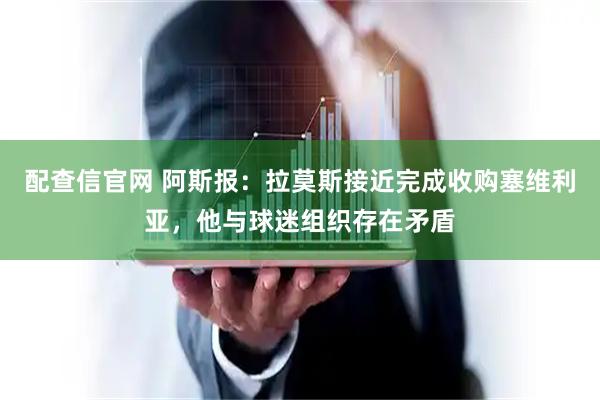 配查信官网 阿斯报:拉莫斯接近完成收购塞维利亚,他与球迷组织存在矛盾