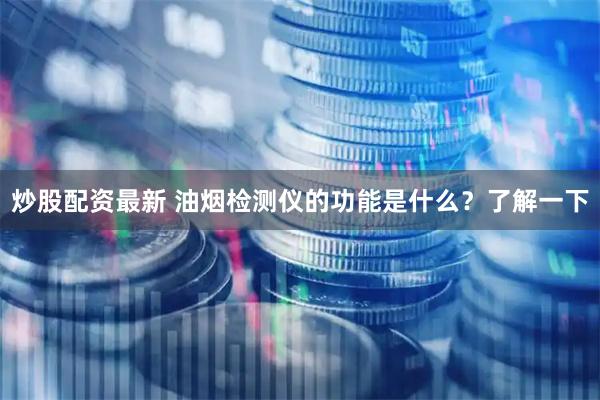 炒股配资最新 油烟检测仪的功能是什么？了解一下
