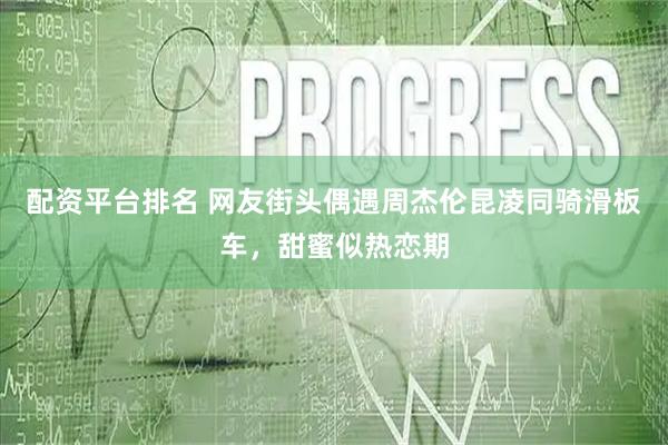 配资平台排名 网友街头偶遇周杰伦昆凌同骑滑板车，甜蜜似热恋期