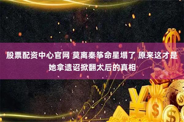 股票配资中心官网 莫离秦筝命星塌了 原来这才是她拿遗诏掀翻太后的真相