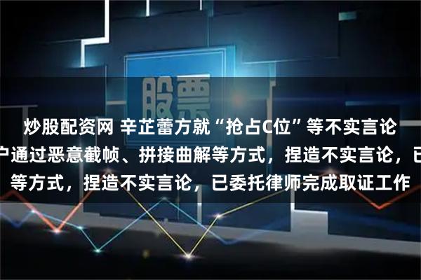 炒股配资网 辛芷蕾方就“抢占C位”等不实言论发布声明：部分网络用户通过恶意截帧、拼接曲解等方式，捏造不实言论，已委托律师完成取证工作