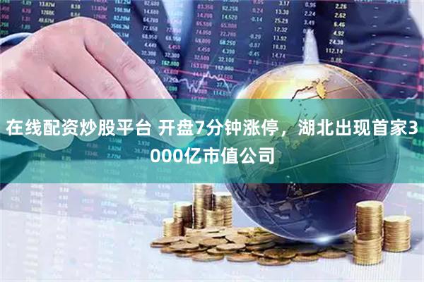 在线配资炒股平台 开盘7分钟涨停，湖北出现首家3000亿市值公司