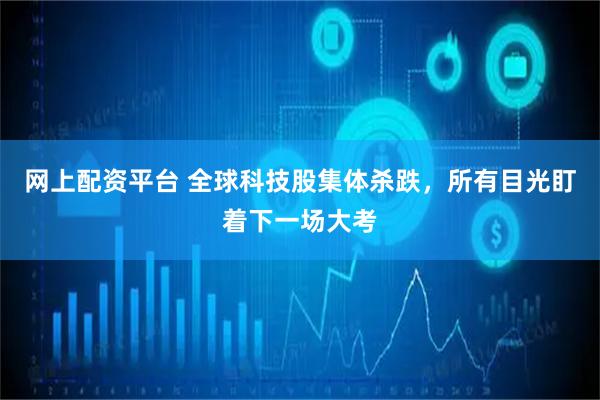 网上配资平台 全球科技股集体杀跌，所有目光盯着下一场大考