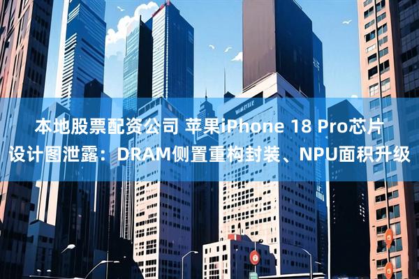 本地股票配资公司 苹果iPhone 18 Pro芯片设计图泄露：DRAM侧置重构封装、NPU面积升级
