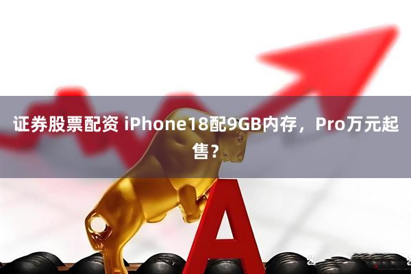 证券股票配资 iPhone18配9GB内存，Pro万元起售？
