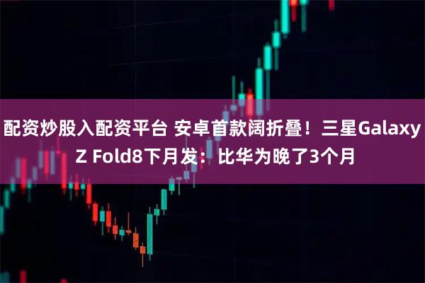 配资炒股入配资平台 安卓首款阔折叠！三星Galaxy Z Fold8下月发：比华为晚了3个月