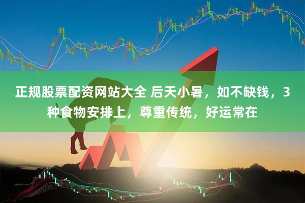正规股票配资网站大全 后天小暑，如不缺钱，3种食物安排上，尊重传统，好运常在