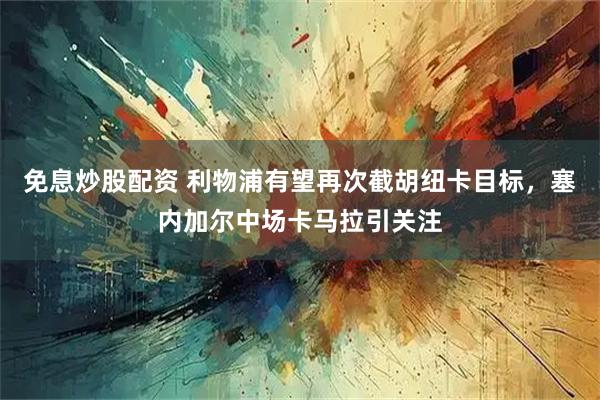 免息炒股配资 利物浦有望再次截胡纽卡目标，塞内加尔中场卡马拉引关注
